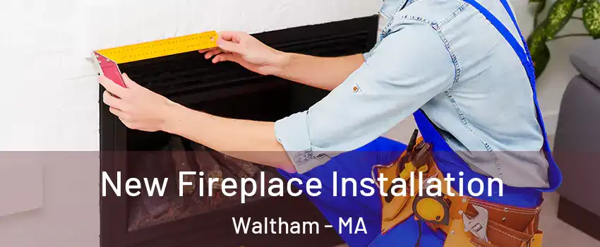  New Fireplace Installation Waltham - MA